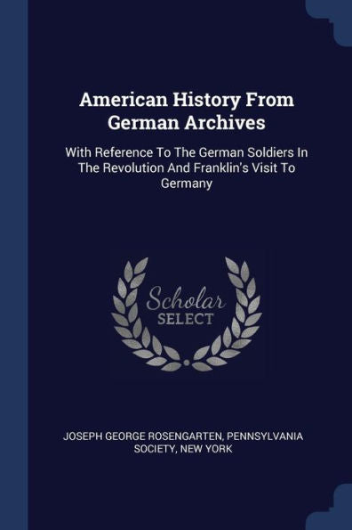 American History From German Archives: With Reference To The German Soldiers In The Revolution And Franklin'S Visit To Germany