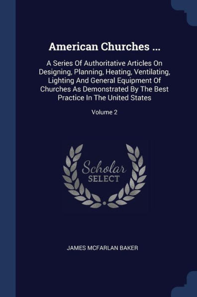 American Churches ...: A Series Of Authoritative Articles On Designing, Planning, Heating, Ventilating, Lighting And General Equipment Of Churches As ... Best Practice In The United States; Volume 2