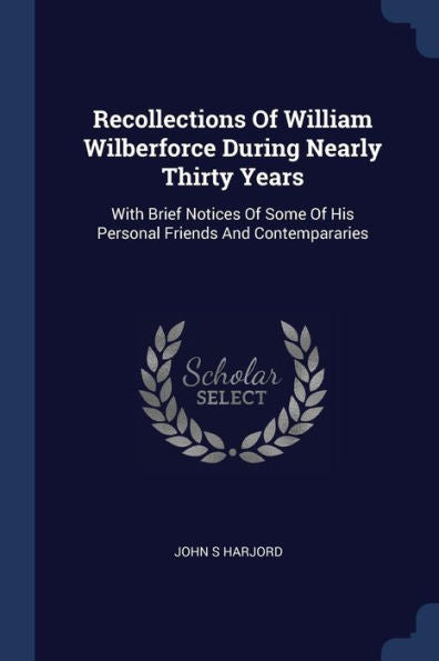 Recollections Of William Wilberforce During Nearly Thirty Years: With Brief Notices Of Some Of His Personal Friends And Contempararies