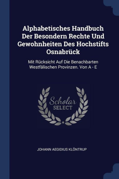 Alphabetisches Handbuch Der Besondern Rechte Und Gewohnheiten Des Hochstifts Osnabr?ck: Mit R?cksicht Auf Die Benachbarten Westf?lischen Provinzen. Von A - E