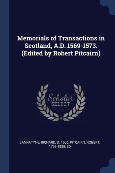 Memorials Of Transactions In Scotland, A.D. 1569-1573. (Edited By Robert Pitcairn)