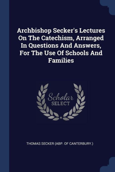 Archbishop Secker'S Lectures On The Catechism, Arranged In Questions And Answers, For The Use Of Schools And Families