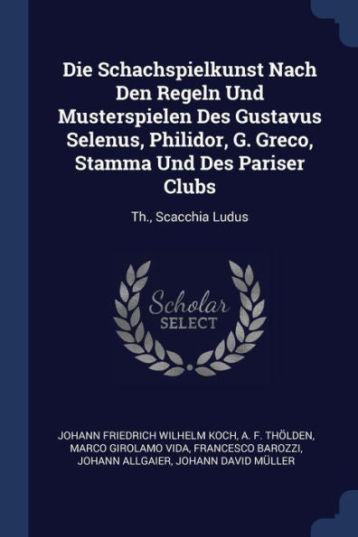 Die Schachspielkunst Nach Den Regeln Und Musterspielen Des Gustavus Selenus, Philidor, G. Greco, Stamma Und Des Pariser Clubs: Th., Scacchia Ludus