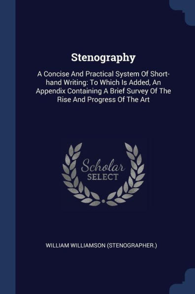 Stenography: A Concise And Practical System Of Short-Hand Writing: To Which Is Added, An Appendix Containing A Brief Survey Of The Rise And Progress Of The Art