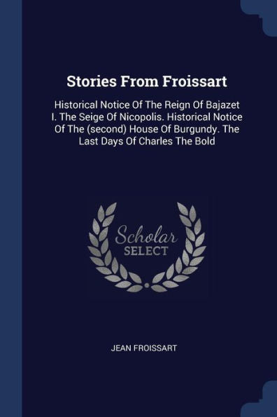 Stories From Froissart: Historical Notice Of The Reign Of Bajazet I. The Seige Of Nicopolis. Historical Notice Of The (Second) House Of Burgundy. The Last Days Of Charles The Bold