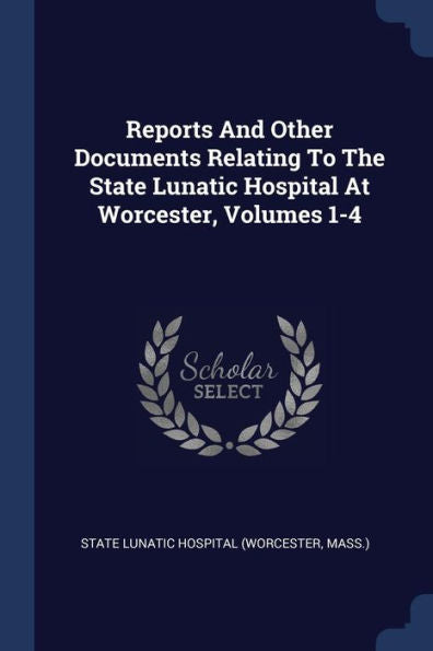 Reports And Other Documents Relating To The State Lunatic Hospital At Worcester, Volumes 1-4