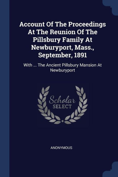 Account Of The Proceedings At The Reunion Of The Pillsbury Family At Newburyport, Mass., September, 1891: With ... The Ancient Pillsbury Mansion At Newburyport