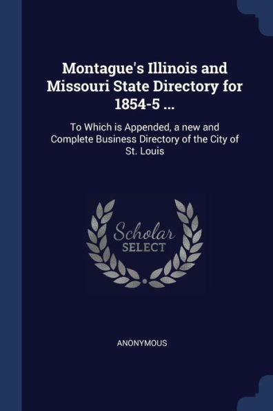 Montague'S Illinois And Missouri State Directory For 1854-5 ...: To Which Is Appended, A New And Complete Business Directory Of The City Of St. Louis