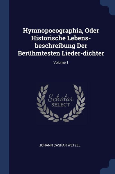 Hymnopoeographia, Oder Historische Lebens-Beschreibung Der Ber?hmtesten Lieder-Dichter; Volume 1