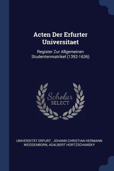Acten Der Erfurter Universitaet: Register Zur Allgemeinen Studentenmatrikel (1392-1636)