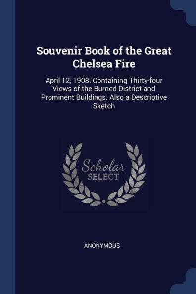 Souvenir Book Of The Great Chelsea Fire: April 12, 1908. Containing Thirty-Four Views Of The Burned District And Prominent Buildings. Also A Descriptive Sketch