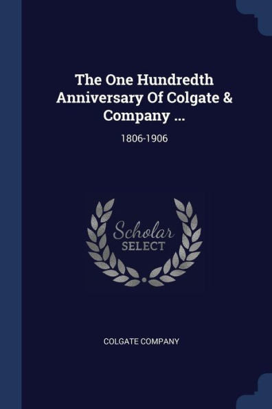 The One Hundredth Anniversary Of Colgate & Company ...: 1806-1906