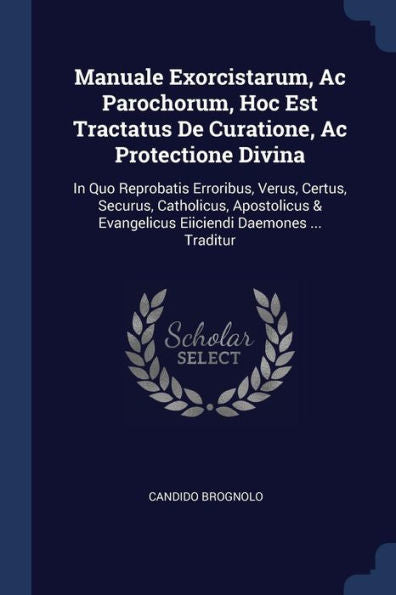 Manuale Exorcistarum, Ac Parochorum, Hoc Est Tractatus De Curatione, Ac Protectione Divina: In Quo Reprobatis Erroribus, Verus, Certus, Securus, ... & Evangelicus Eiiciendi Daemones ... Traditur