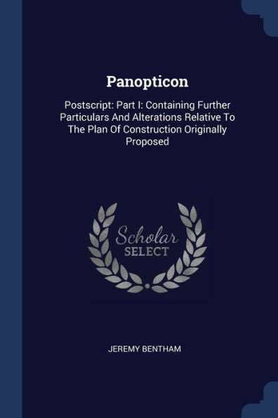 Panopticon: Postscript: Part I: Containing Further Particulars And Alterations Relative To The Plan Of Construction Originally Proposed