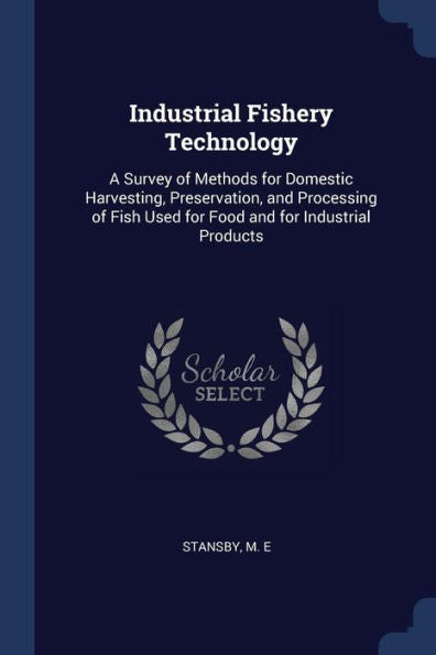 Industrial Fishery Technology: A Survey Of Methods For Domestic Harvesting, Preservation, And Processing Of Fish Used For Food And For Industrial Products