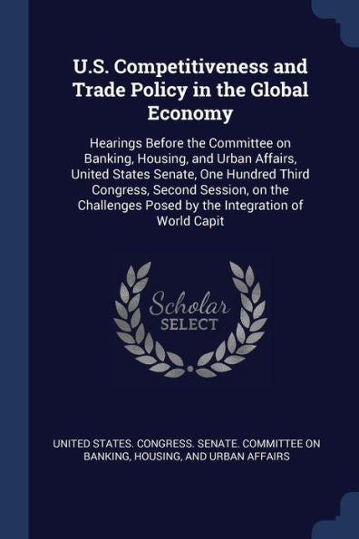 U.S. Competitiveness And Trade Policy In The Global Economy: Hearings Before The Committee On Banking, Housing, And Urban Affairs, United States ... Posed By The Integration Of World Capit