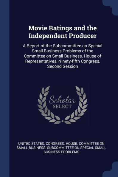 Movie Ratings And The Independent Producer: A Report Of The Subcommittee On Special Small Business Problems Of The Committee On Small Business, House ... Ninety-Fifth Congress, Second Session