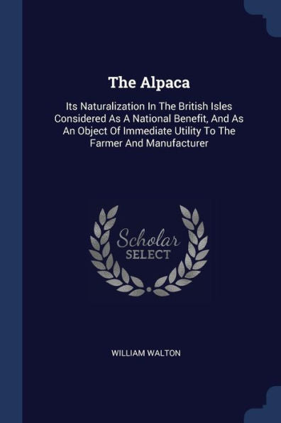 The Alpaca: Its Naturalization In The British Isles Considered As A National Benefit, And As An Object Of Immediate Utility To The Farmer And Manufacturer