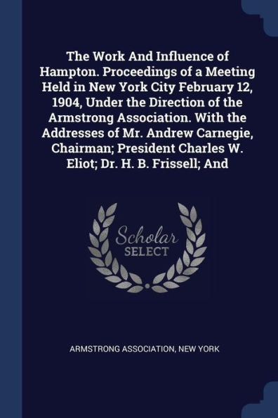 The Work And Influence Of Hampton. Proceedings Of A Meeting Held In New York City February 12, 1904, Under The Direction Of The Armstrong Association. ... Charles W. Eliot; Dr. H. B. Frissell; And