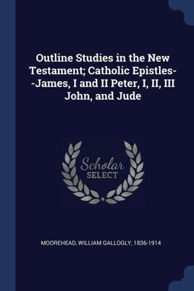 Outline Studies In The New Testament; Catholic Epistles--James, I And Ii Peter, I, Ii, Iii John, And Jude
