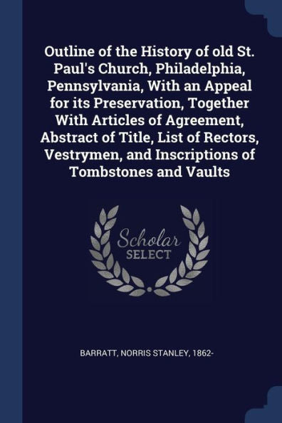 Outline Of The History Of Old St. Paul'S Church, Philadelphia, Pennsylvania, With An Appeal For Its Preservation, Together With Articles Of Agreement, ... And Inscriptions Of Tombstones And Vaults