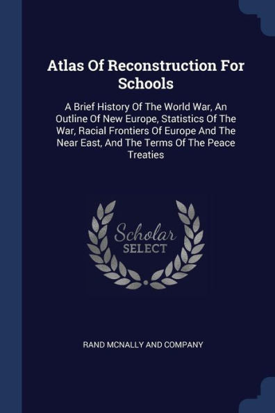 Atlas Of Reconstruction For Schools: A Brief History Of The World War, An Outline Of New Europe, Statistics Of The War, Racial Frontiers Of Europe And ... East, And The Terms Of The Peace Treaties