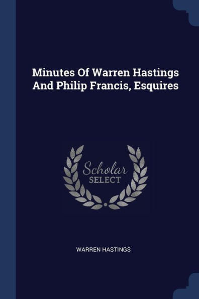 Minutes Of Warren Hastings And Philip Francis, Esquires