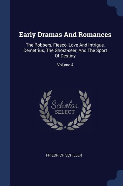 Early Dramas And Romances: The Robbers, Fiesco, Love And Intrigue, Demetrius, The Ghost-Seer, And The Sport Of Destiny; Volume 4