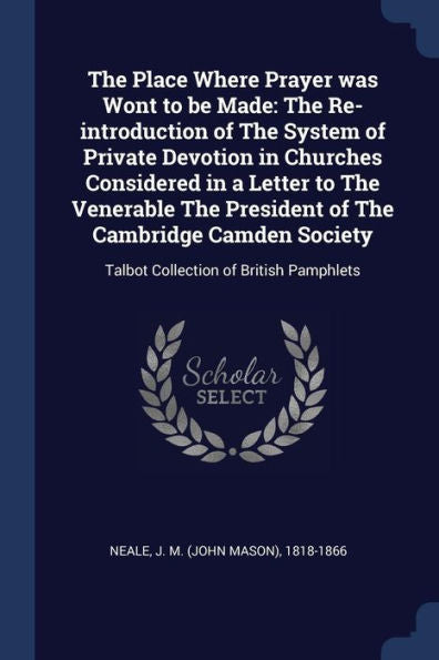 The Place Where Prayer Was Wont To Be Made: The Re-Introduction Of The System Of Private Devotion In Churches Considered In A Letter To The Venerable ... Talbot Collection Of British Pamphlets
