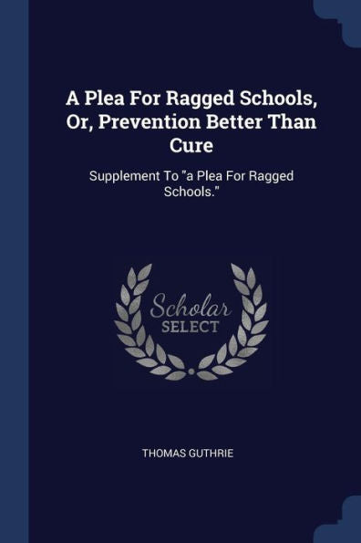 A Plea For Ragged Schools, Or, Prevention Better Than Cure: Supplement To "A Plea For Ragged Schools." Thomas Guthrie