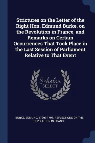 Strictures On The Letter Of The Right Hon. Edmund Burke, On The Revolution In France, And Remarks On Certain Occurrences That Took Place In The Last Session Of Parliament Relative To That Event