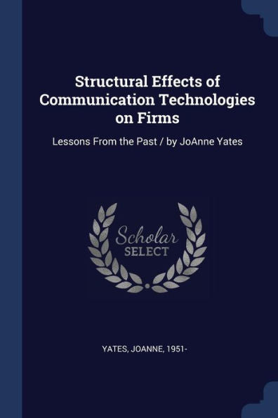 Structural Effects Of Communication Technologies On Firms: Lessons From The Past / By Joanne Yates