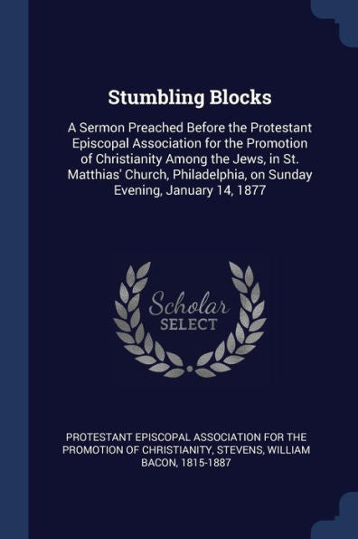 Stumbling Blocks: A Sermon Preached Before The Protestant Episcopal Association For The Promotion Of Christianity Among The Jews, In St. Matthias' ... On Sunday Evening, January 14, 1877