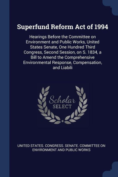 Superfund Reform Act Of 1994: Hearings Before The Committee On Environment And Public Works, United States Senate, One Hundred Third Congress, Second ... Response, Compensation, And Liabili
