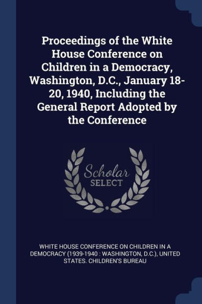 Proceedings Of The White House Conference On Children In A Democracy, Washington, D.C., January 18-20, 1940, Including The General Report Adopted By The Conference
