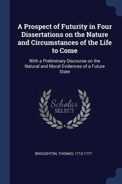 A Prospect Of Futurity In Four Dissertations On The Nature And Circumstances Of The Life To Come: With A Preliminary Discourse On The Natural And Moral Evidences Of A Future State