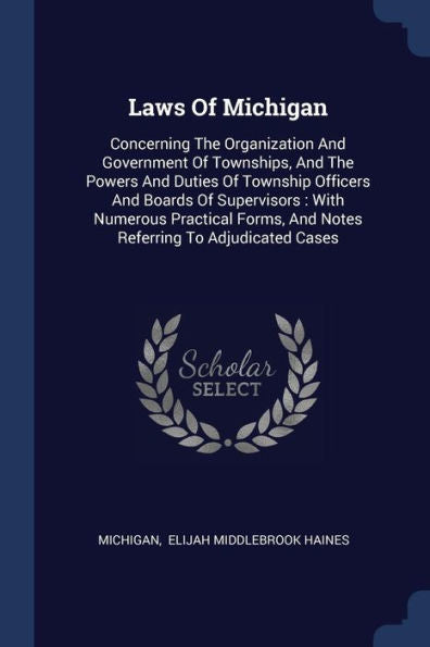 Laws Of Michigan: Concerning The Organization And Government Of Townships, And The Powers And Duties Of Township Officers And Boards Of Supervisors: ... And Notes Referring To Adjudicated Cases