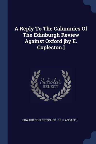A Reply To The Calumnies Of The Edinburgh Review Against Oxford [By E. Copleston.]