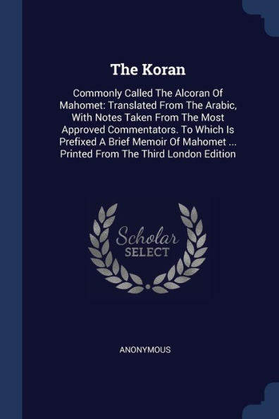 The Koran: Commonly Called The Alcoran Of Mahomet: Translated From The Arabic, With Notes Taken From The Most Approved Commentators. To Which Is ... ... Printed From The Third London Edition