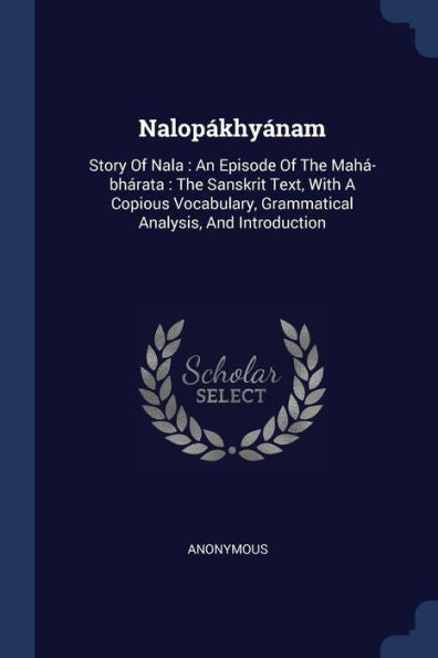 Nalop?khy?nam: Story Of Nala: An Episode Of The Mah?-Bh?rata: The Sanskrit Text, With A Copious Vocabulary, Grammatical Analysis, And Introduction