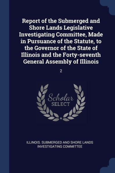 Report Of The Submerged And Shore Lands Legislative Investigating Committee, Made In Pursuance Of The Statute, To The Governor Of The State Of ... Forty-Seventh General Assembly Of Illinois: 2