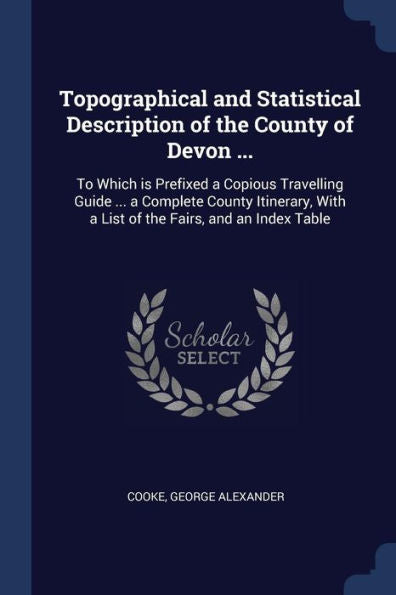 Topographical And Statistical Description Of The County Of Devon ...: To Which Is Prefixed A Copious Travelling Guide ... A Complete County Itinerary, With A List Of The Fairs, And An Index Table