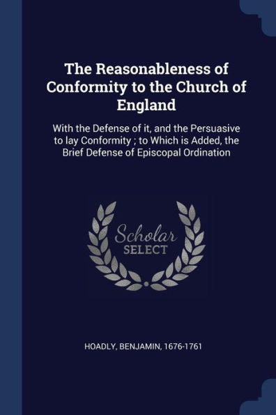 The Reasonableness Of Conformity To The Church Of England: With The Defense Of It, And The Persuasive To Lay Conformity; To Which Is Added, The Brief Defense Of Episcopal Ordination