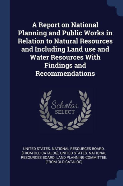 A Report On National Planning And Public Works In Relation To Natural Resources And Including Land Use And Water Resources With Findings And Recommendations