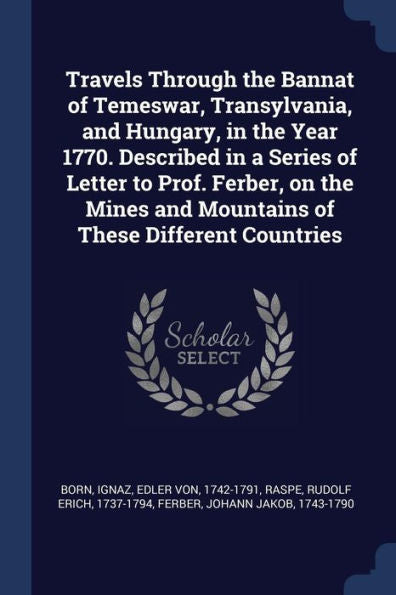 Travels Through The Bannat Of Temeswar, Transylvania, And Hungary, In The Year 1770. Described In A Series Of Letter To Prof. Ferber, On The Mines And Mountains Of These Different Countries