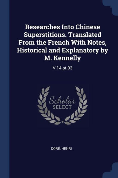 Researches Into Chinese Superstitions. Translated From The French With Notes, Historical And Explanatory By M. Kennelly: V.14 Pt.03