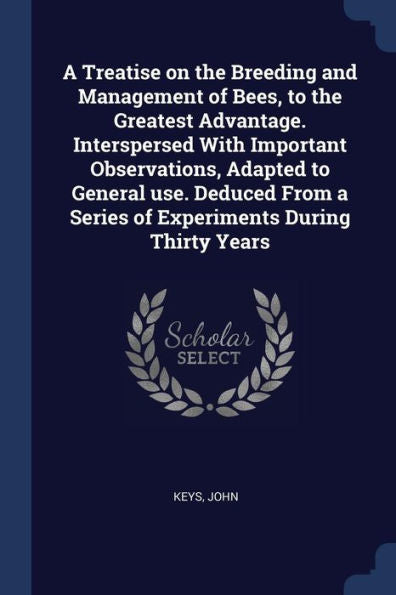 A Treatise On The Breeding And Management Of Bees, To The Greatest Advantage. Interspersed With Important Observations, Adapted To General Use. Deduced From A Series Of Experiments During Thirty Years