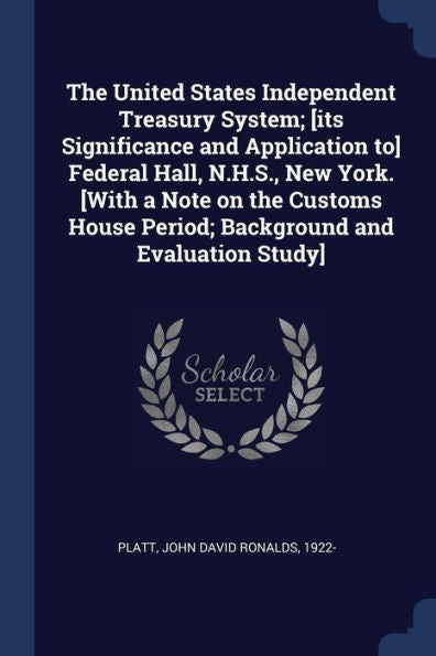 The United States Independent Treasury System; [Its Significance And Application To] Federal Hall, N.H.S., New York. [With A Note On The Customs House Period; Background And Evaluation Study]