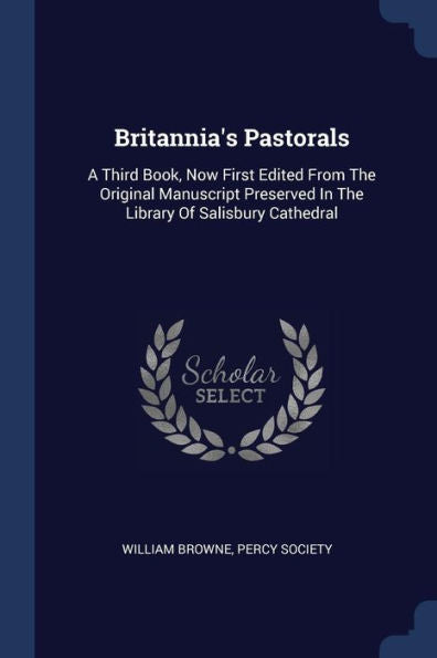 Britannia'S Pastorals: A Third Book, Now First Edited From The Original Manuscript Preserved In The Library Of Salisbury Cathedral