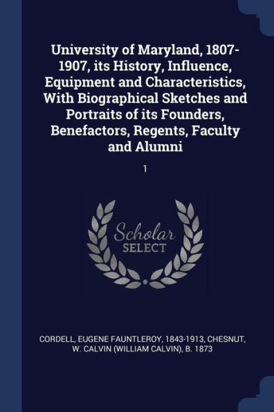 University Of Maryland, 1807-1907, Its History, Influence, Equipment And Characteristics, With Biographical Sketches And Portraits Of Its Founders, Benefactors, Regents, Faculty And Alumni: 1